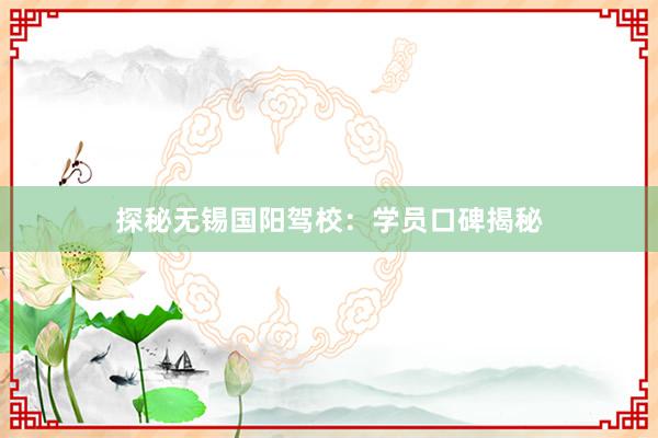 探秘无锡国阳驾校：学员口碑揭秘