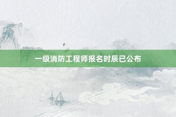 一级消防工程师报名时辰已公布