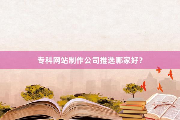 专科网站制作公司推选哪家好？