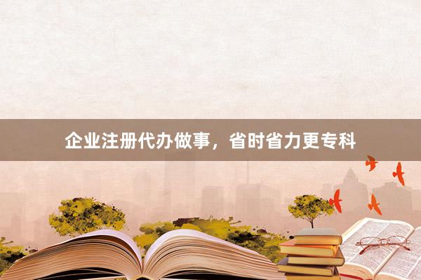 企业注册代办做事，省时省力更专科